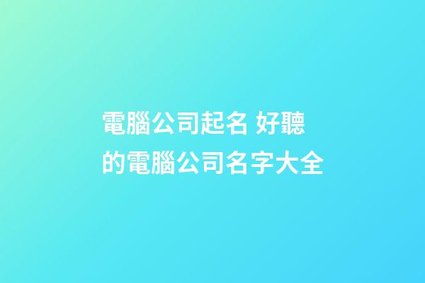 電腦公司起名 好聽的電腦公司名字大全-第1張-公司起名-玄機派